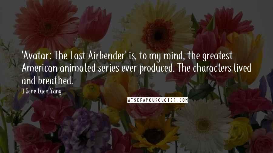 Gene Luen Yang quotes: 'Avatar: The Last Airbender' is, to my mind, the greatest American animated series ever produced. The characters lived and breathed.