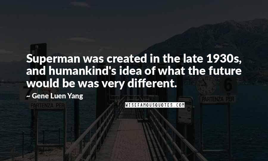 Gene Luen Yang quotes: Superman was created in the late 1930s, and humankind's idea of what the future would be was very different.