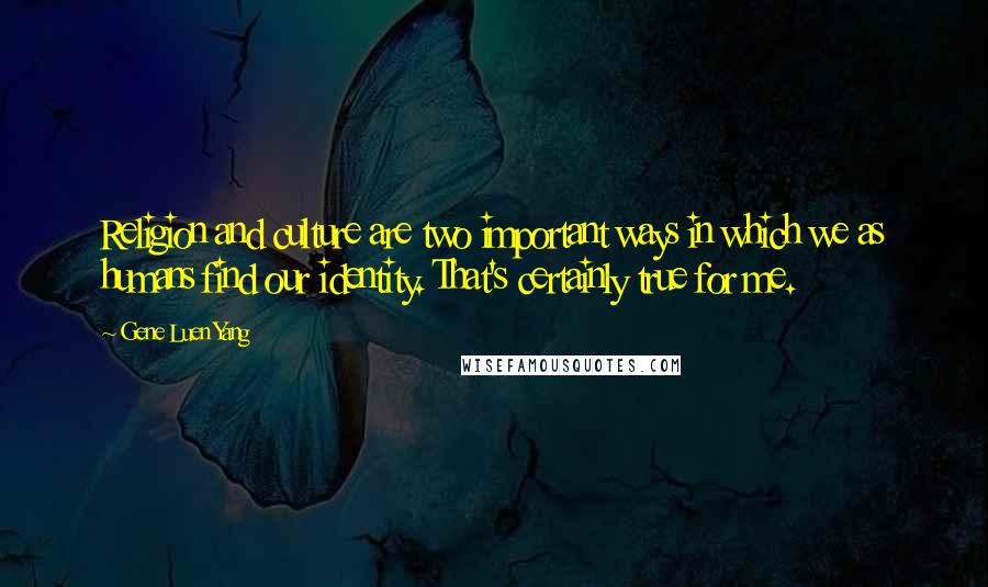 Gene Luen Yang quotes: Religion and culture are two important ways in which we as humans find our identity. That's certainly true for me.