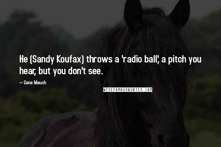 Gene Mauch quotes: He (Sandy Koufax) throws a 'radio ball,' a pitch you hear, but you don't see.