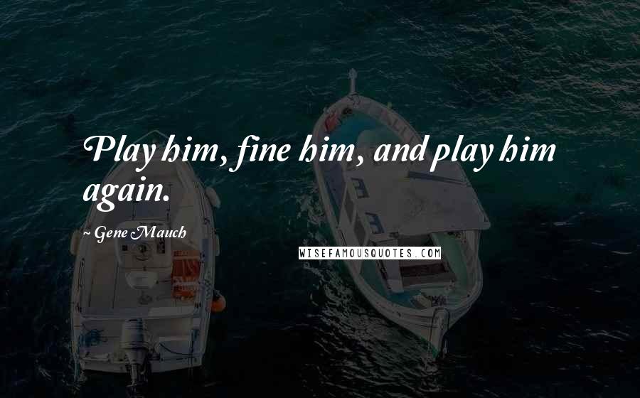 Gene Mauch quotes: Play him, fine him, and play him again.