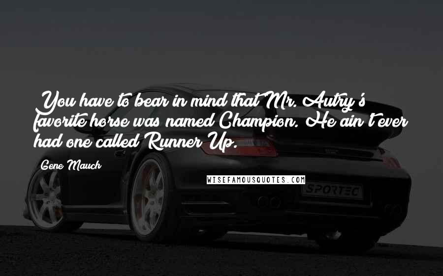 Gene Mauch quotes: You have to bear in mind that Mr. Autry's favorite horse was named Champion. He ain't ever had one called Runner Up. Gene Mauch quotes: You have to bear in mind that Mr. Autry's favorite horse was named Champion. He ain't ever had one called Runner Up.