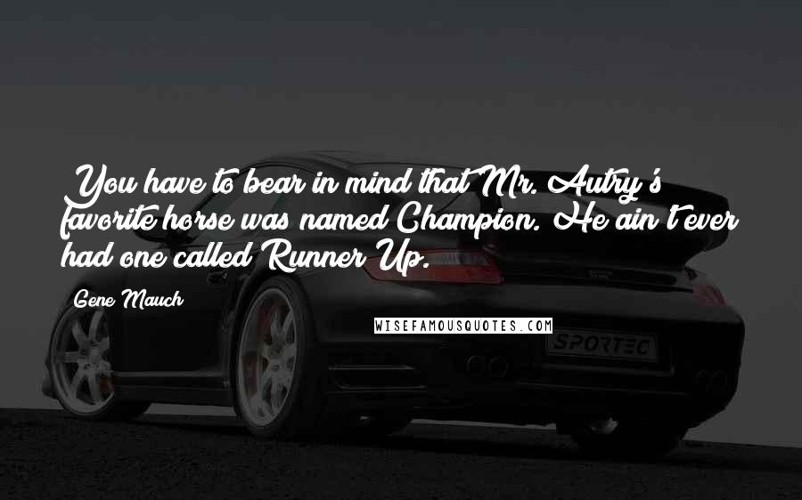 Gene Mauch quotes: You have to bear in mind that Mr. Autry's favorite horse was named Champion. He ain't ever had one called Runner Up.