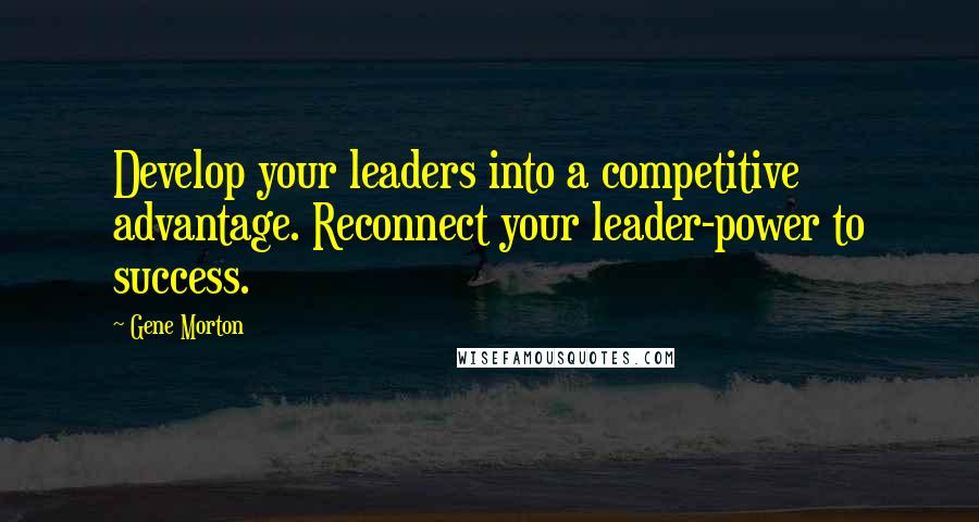 Gene Morton quotes: Develop your leaders into a competitive advantage. Reconnect your leader-power to success.