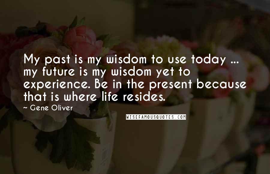 Gene Oliver quotes: My past is my wisdom to use today ... my future is my wisdom yet to experience. Be in the present because that is where life resides.