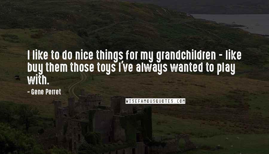 Gene Perret quotes: I like to do nice things for my grandchildren - like buy them those toys I've always wanted to play with. Gene Perret quotes: I like to do nice things for my grandchildren - like buy them those toys I've always wanted to play with.