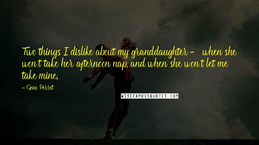 Gene Perret quotes: Two things I dislike about my granddaughter - when she won't take her afternoon nap, and when she won't let me take mine.