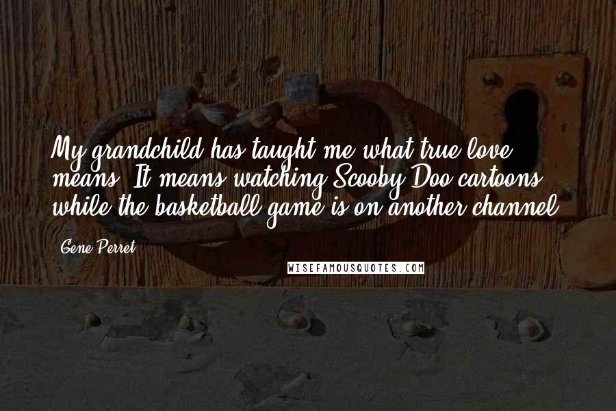 Gene Perret quotes: My grandchild has taught me what true love means. It means watching Scooby-Doo cartoons while the basketball game is on another channel.