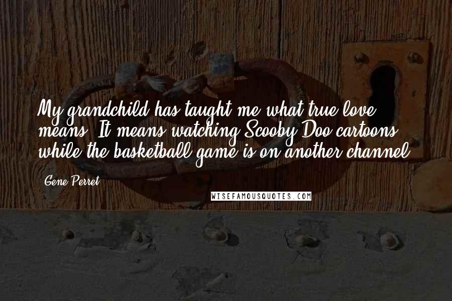 Gene Perret quotes: My grandchild has taught me what true love means. It means watching Scooby-Doo cartoons while the basketball game is on another channel. Gene Perret quotes: My grandchild has taught me what true love means. It means watching Scooby-Doo cartoons while the basketball game is on another channel.
