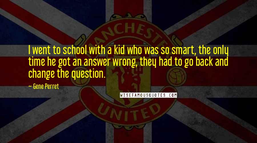 Gene Perret quotes: I went to school with a kid who was so smart, the only time he got an answer wrong, they had to go back and change the question.