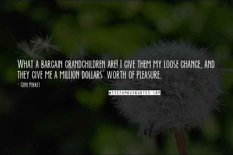 Gene Perret quotes: What a bargain grandchildren are! I give them my loose change, and they give me a million dollars' worth of pleasure. Gene Perret quotes: What a bargain grandchildren are! I give them my loose change, and they give me a million dollars' worth of pleasure.