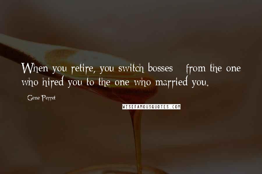 Gene Perret quotes: When you retire, you switch bosses - from the one who hired you to the one who married you.