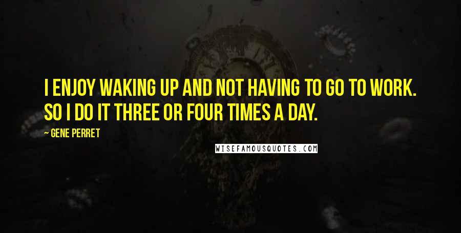 Gene Perret quotes: I enjoy waking up and not having to go to work. So I do it three or four times a day.