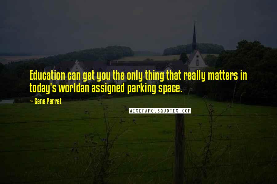 Gene Perret quotes: Education can get you the only thing that really matters in today's worldan assigned parking space.