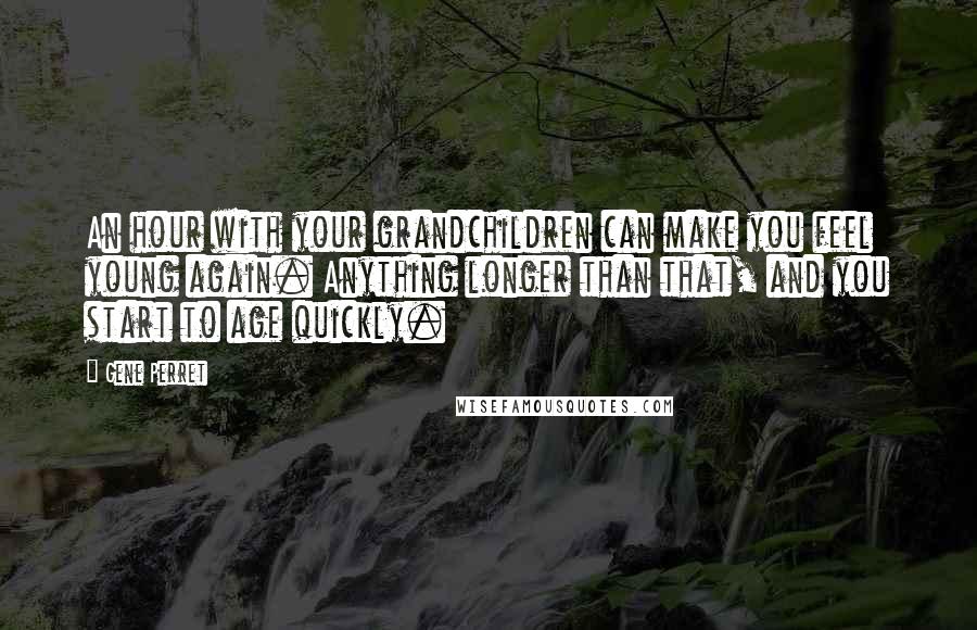 Gene Perret quotes: An hour with your grandchildren can make you feel young again. Anything longer than that, and you start to age quickly. Gene Perret quotes: An hour with your grandchildren can make you feel young again. Anything longer than that, and you start to age quickly.