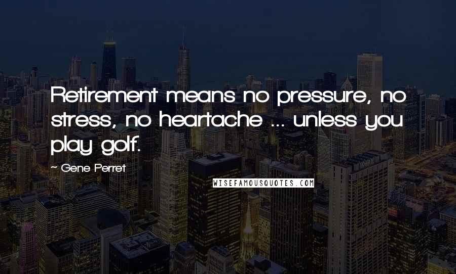 Gene Perret quotes: Retirement means no pressure, no stress, no heartache ... unless you play golf.