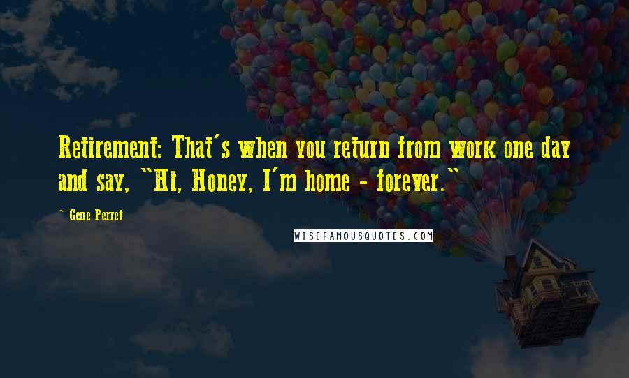 Gene Perret quotes: Retirement: That's when you return from work one day and say, "Hi, Honey, I'm home - forever."