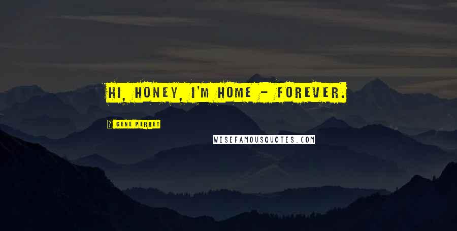 Gene Perret quotes: Hi, Honey, I'm home - forever.