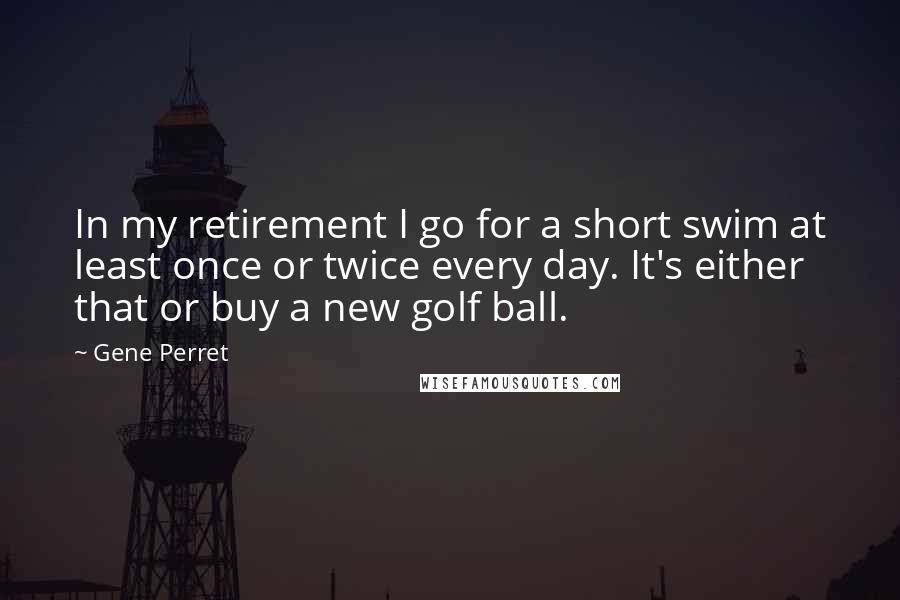 Gene Perret quotes: In my retirement I go for a short swim at least once or twice every day. It's either that or buy a new golf ball. Gene Perret quotes: In my retirement I go for a short swim at least once or twice every day. It's either that or buy a new golf ball.