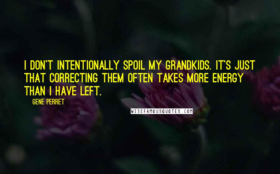 Gene Perret quotes: I don't intentionally spoil my grandkids. It's just that correcting them often takes more energy than I have left.