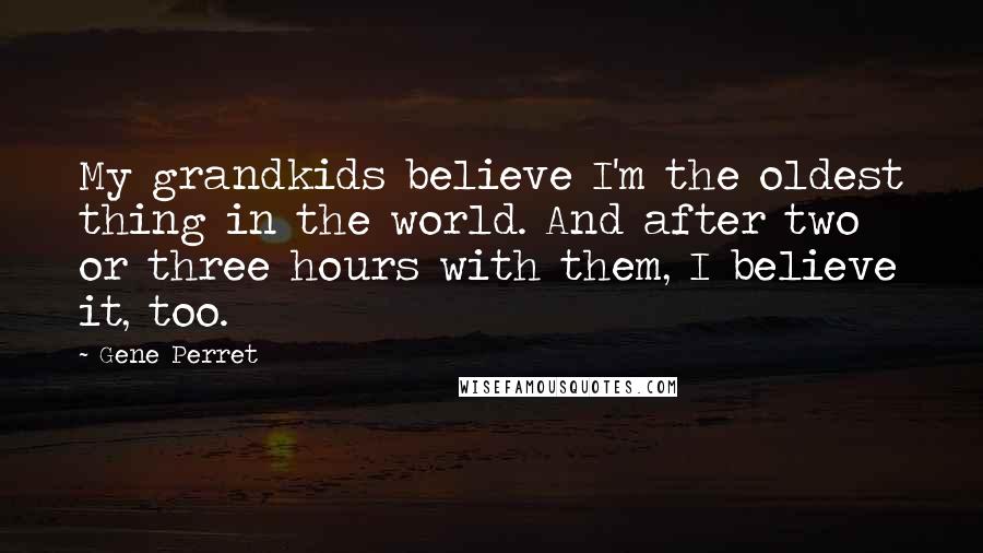 Gene Perret quotes: My grandkids believe I'm the oldest thing in the world. And after two or three hours with them, I believe it, too.