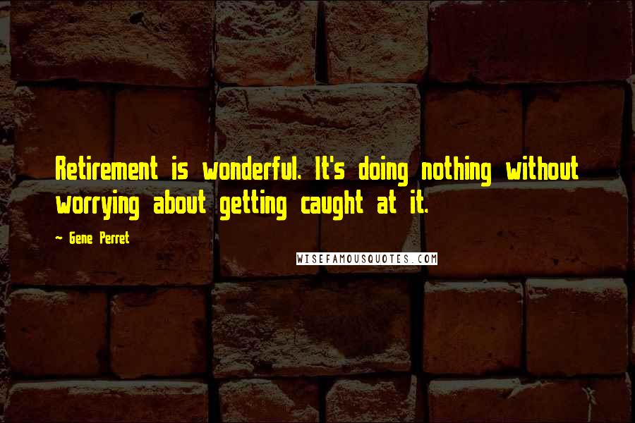 Gene Perret quotes: Retirement is wonderful. It's doing nothing without worrying about getting caught at it.