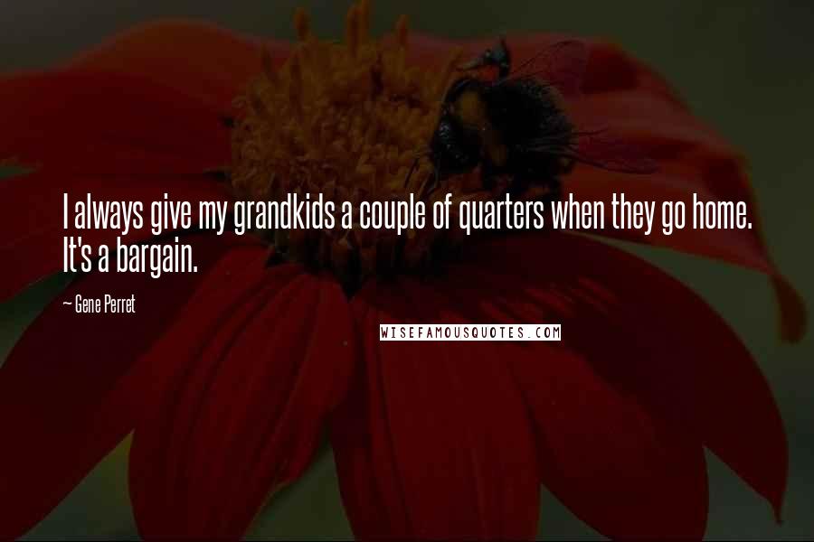 Gene Perret quotes: I always give my grandkids a couple of quarters when they go home. It's a bargain.