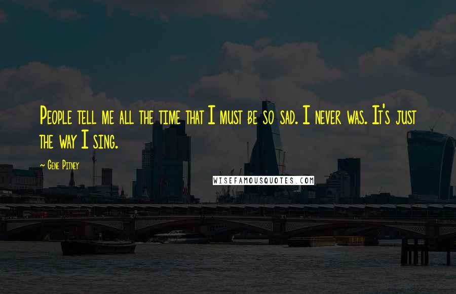 Gene Pitney quotes: People tell me all the time that I must be so sad. I never was. It's just the way I sing.