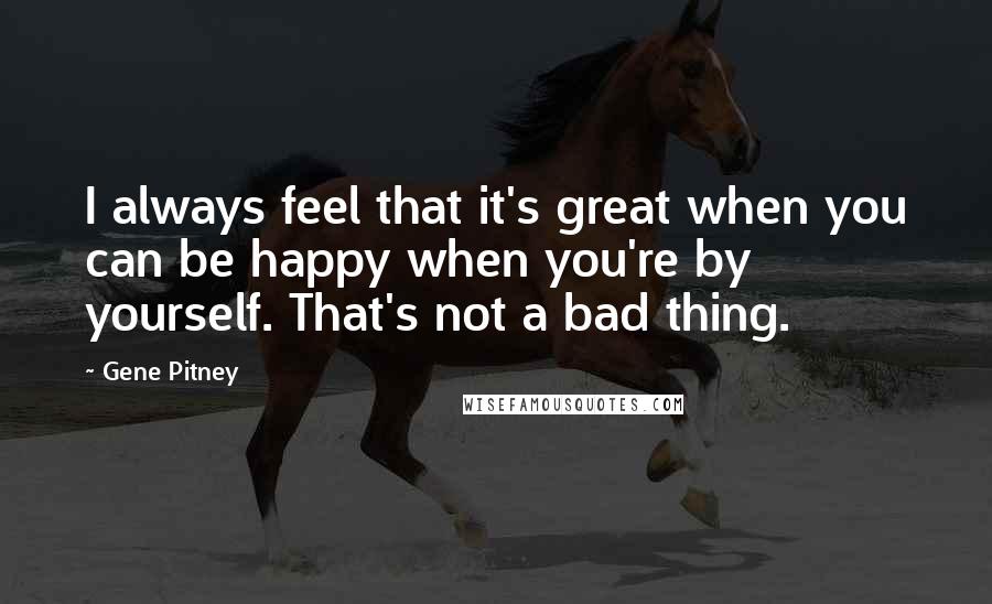 Gene Pitney quotes: I always feel that it's great when you can be happy when you're by yourself. That's not a bad thing.