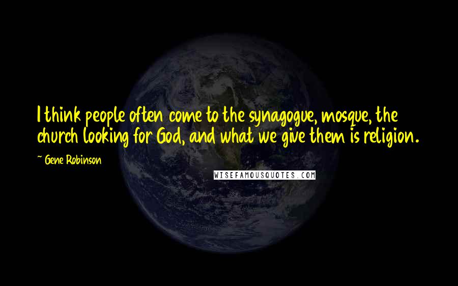 Gene Robinson quotes: I think people often come to the synagogue, mosque, the church looking for God, and what we give them is religion. Gene Robinson quotes: I think people often come to the synagogue, mosque, the church looking for God, and what we give them is religion.