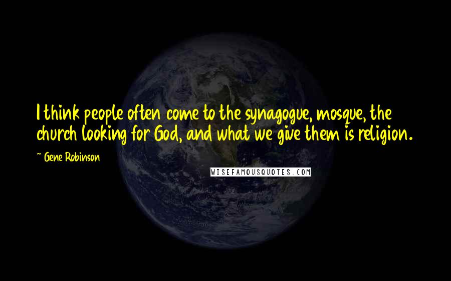 Gene Robinson quotes: I think people often come to the synagogue, mosque, the church looking for God, and what we give them is religion.