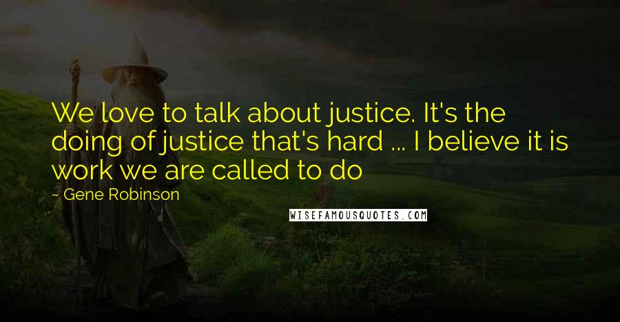 Gene Robinson quotes: We love to talk about justice. It's the doing of justice that's hard ... I believe it is work we are called to do