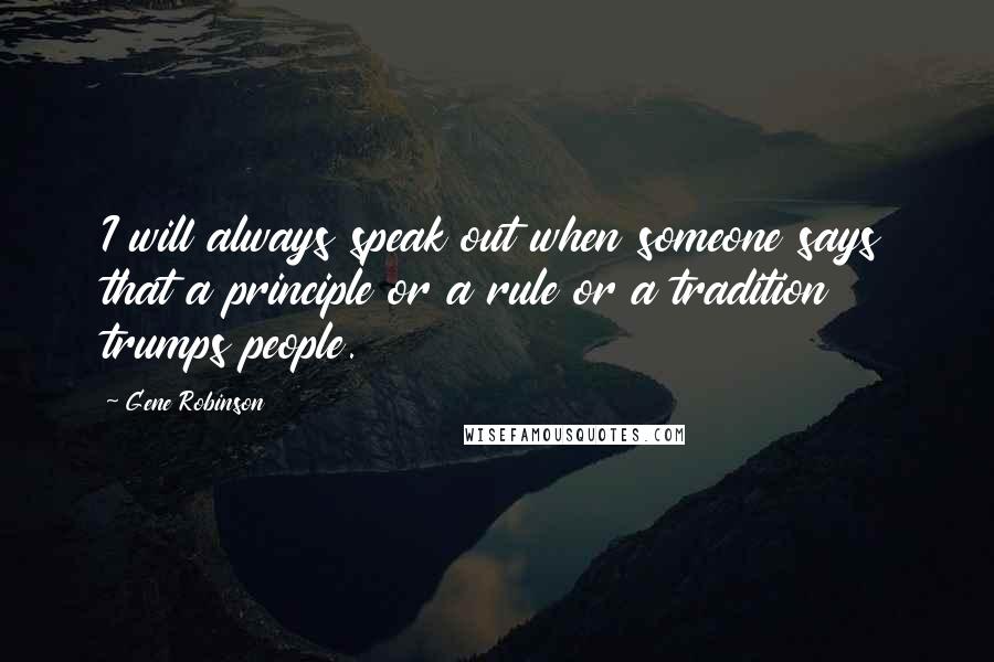 Gene Robinson quotes: I will always speak out when someone says that a principle or a rule or a tradition trumps people.