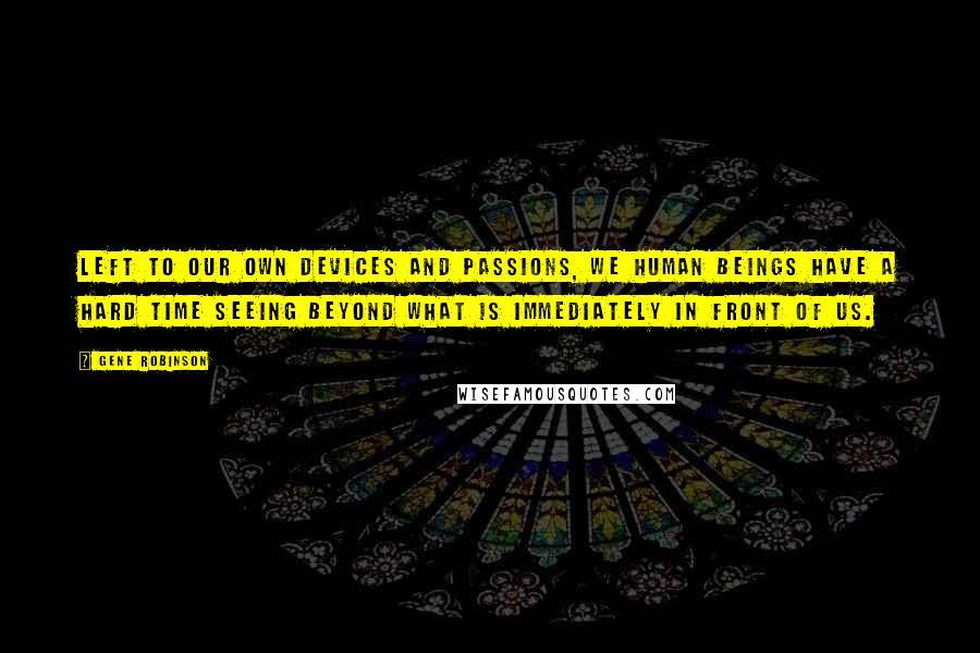 Gene Robinson quotes: Left to our own devices and passions, we human beings have a hard time seeing beyond what is immediately in front of us.