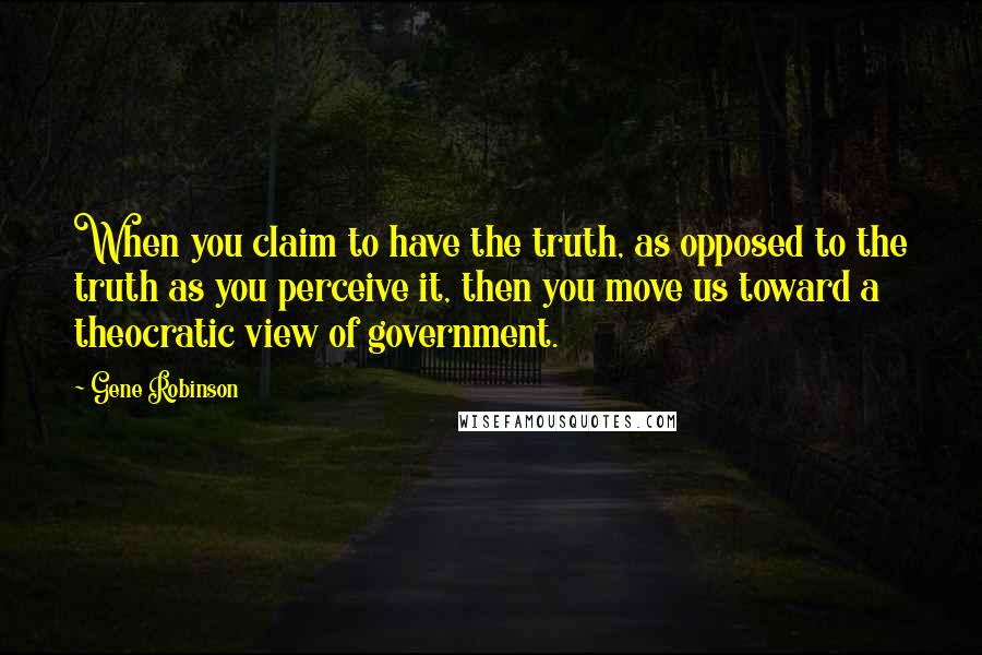 Gene Robinson quotes: When you claim to have the truth, as opposed to the truth as you perceive it, then you move us toward a theocratic view of government.