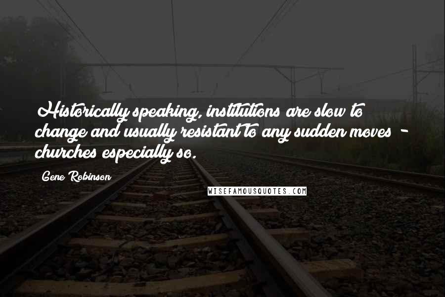 Gene Robinson quotes: Historically speaking, institutions are slow to change and usually resistant to any sudden moves - churches especially so. Gene Robinson quotes: Historically speaking, institutions are slow to change and usually resistant to any sudden moves - churches especially so.
