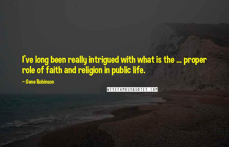 Gene Robinson quotes: I've long been really intrigued with what is the ... proper role of faith and religion in public life.