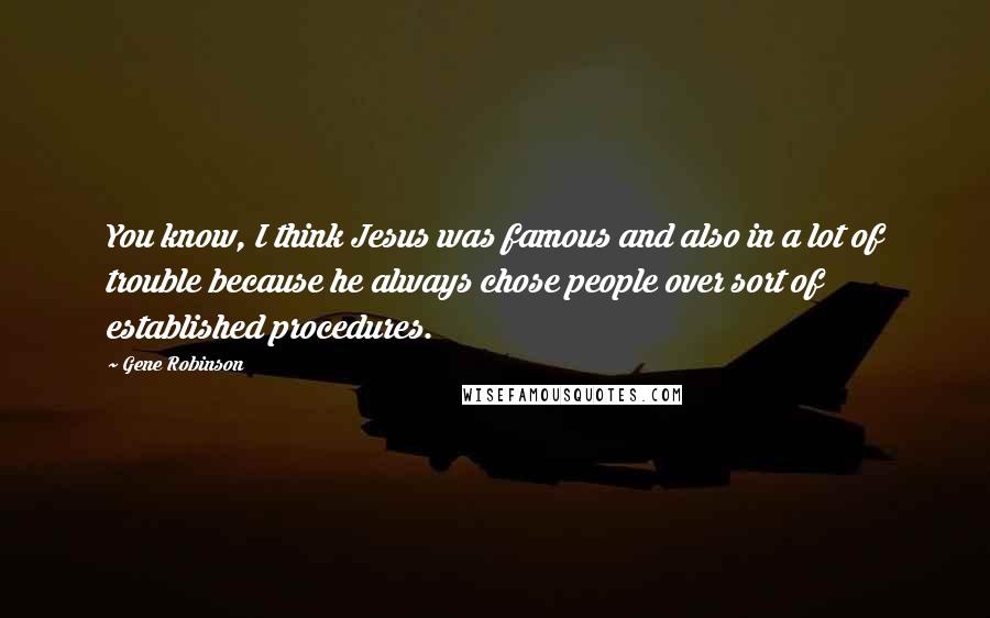 Gene Robinson quotes: You know, I think Jesus was famous and also in a lot of trouble because he always chose people over sort of established procedures.