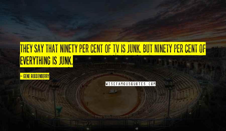 Gene Roddenberry quotes: They say that ninety per cent of TV is junk. But ninety per cent of everything is junk.