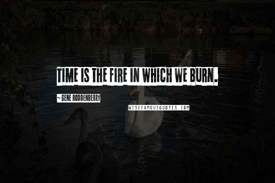 Gene Roddenberry quotes: Time is the fire in which we burn.