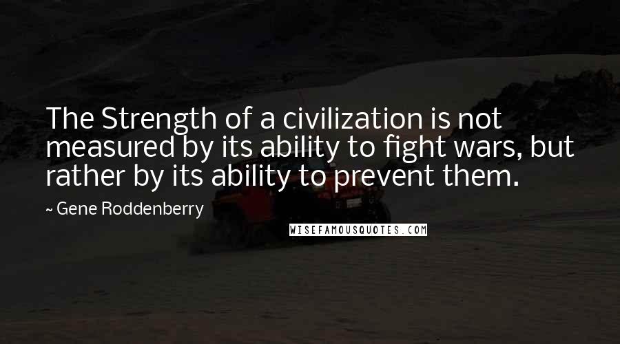 Gene Roddenberry quotes: The Strength of a civilization is not measured by its ability to fight wars, but rather by its ability to prevent them.