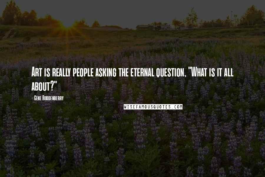 Gene Roddenberry quotes: Art is really people asking the eternal question, "What is it all about?"