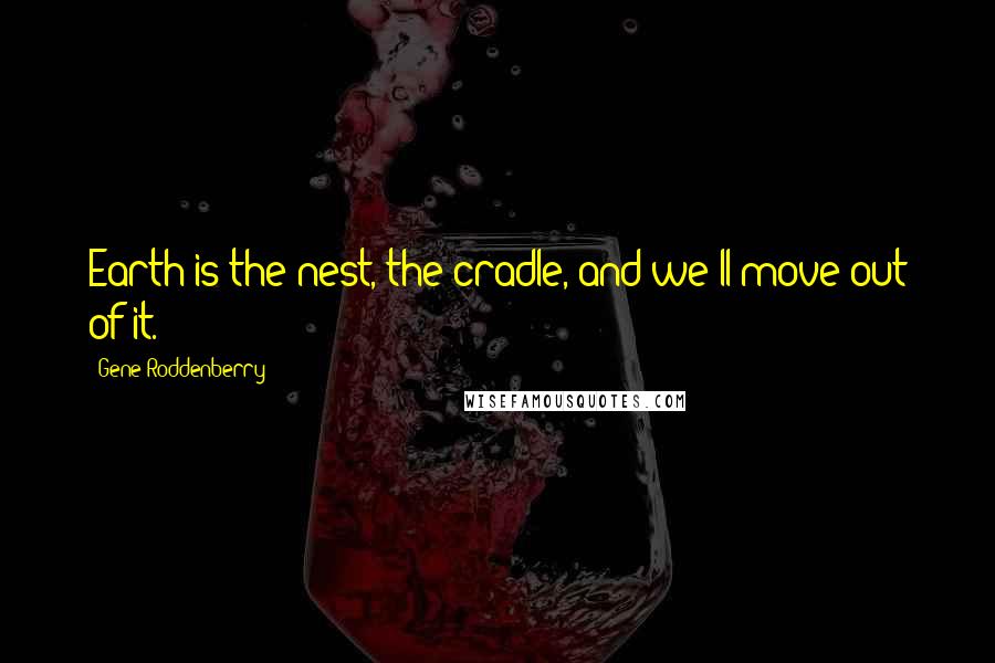 Gene Roddenberry quotes: Earth is the nest, the cradle, and we'll move out of it.