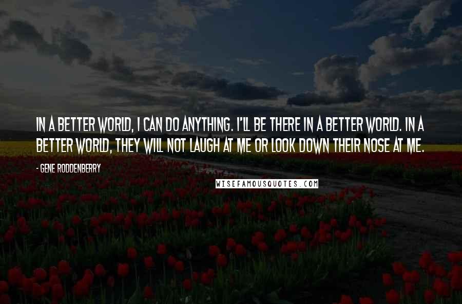 Gene Roddenberry quotes: In a better world, I can do anything. I'll be there in a better world. In a better world, they will not laugh at me or look down their nose