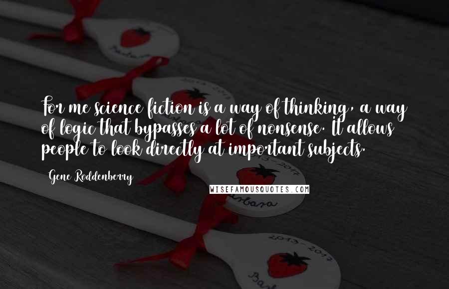 Gene Roddenberry quotes: For me science fiction is a way of thinking, a way of logic that bypasses a lot of nonsense. It allows people to look directly at important subjects.