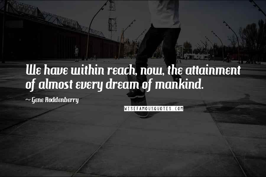 Gene Roddenberry quotes: We have within reach, now, the attainment of almost every dream of mankind.