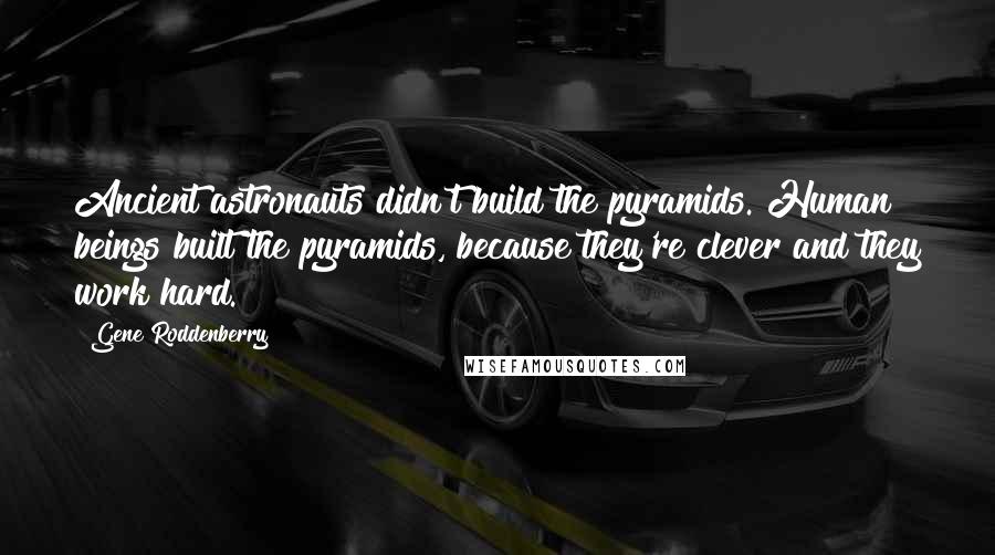 Gene Roddenberry quotes: Ancient astronauts didn't build the pyramids. Human beings built the pyramids, because they're clever and they work hard.