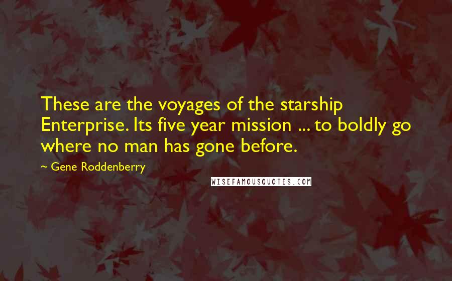 Gene Roddenberry quotes: These are the voyages of the starship Enterprise. Its five year mission ... to boldly go where no man has gone before. Gene Roddenberry quotes: These are the voyages of the starship Enterprise. Its five year mission ... to boldly go where no man has gone before.