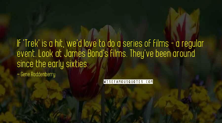 Gene Roddenberry quotes: If 'Trek' is a hit, we'd love to do a series of films - a regular event. Look at James Bond's films. They've been around since the early sixties. Gene Roddenberry quotes: If 'Trek' is a hit, we'd love to do a series of films - a regular event. Look at James Bond's films. They've been around since the early sixties.