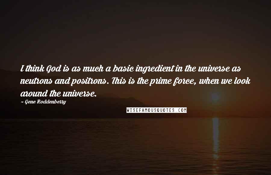 Gene Roddenberry quotes: I think God is as much a basic ingredient in the universe as neutrons and positrons. This is the prime force, when we look around the universe.